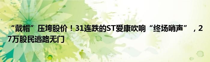 “戴帽”压垮股价！31连跌的ST爱康吹响“终场哨声”，27万股民逃路无门