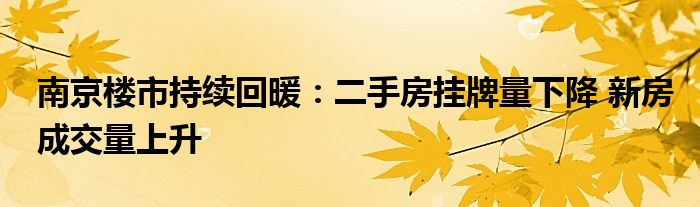 南京楼市持续回暖：二手房挂牌量下降 新房成交量上升