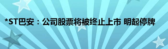 *ST巴安：公司股票将被终止上市 明起停牌