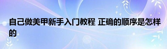 自己做美甲新手入门教程 正确的顺序是怎样的