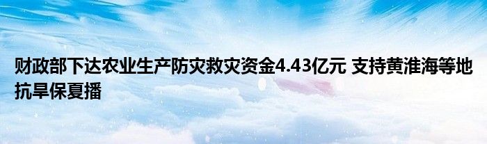 财政部下达农业生产防灾救灾资金4.43亿元 支持黄淮海等地抗旱保夏播