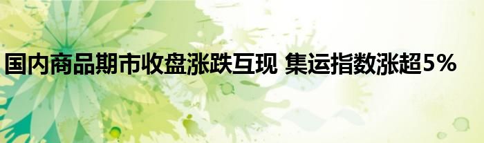 国内商品期市收盘涨跌互现 集运指数涨超5%