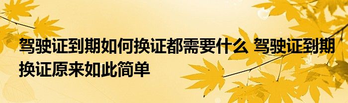 驾驶证到期如何换证都需要什么 驾驶证到期换证原来如此简单