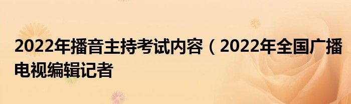 2022年播音主持考试内容（2022年全国广播电视编辑记者