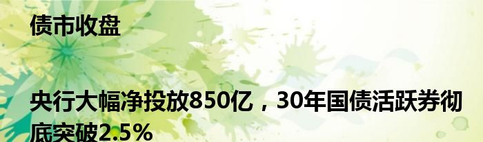 债市收盘|央行大幅净投放850亿，30年国债活跃券彻底突破2.5%