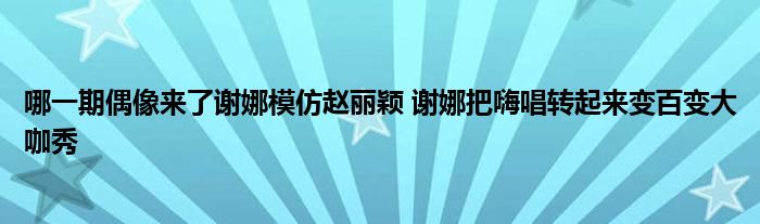 哪一期偶像来了谢娜模仿赵丽颖 谢娜把嗨唱转起来变百变大咖秀