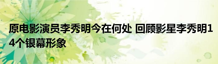 原电影演员李秀明今在何处 回顾影星李秀明14个银幕形象