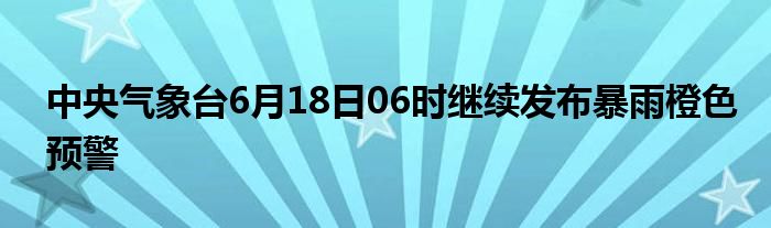 中央气象台6月18日06时继续发布暴雨橙色预警