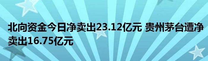 北向资金今日净卖出23.12亿元 贵州茅台遭净卖出16.75亿元