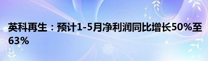 英科再生：预计1-5月净利润同比增长50%至63%