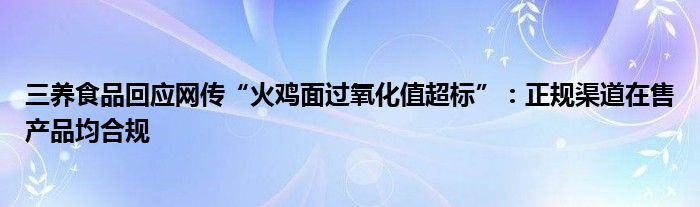 三养食品回应网传“火鸡面过氧化值超标”：正规渠道在售产品均合规