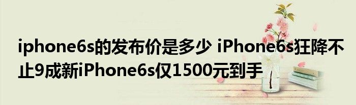 iphone6s的发布价是多少 iPhone6s狂降不止9成新iPhone6s仅1500元到手