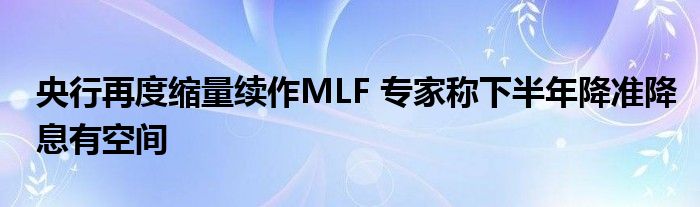 央行再度缩量续作MLF 专家称下半年降准降息有空间