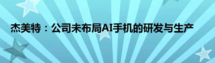 杰美特：公司未布局AI手机的研发与生产