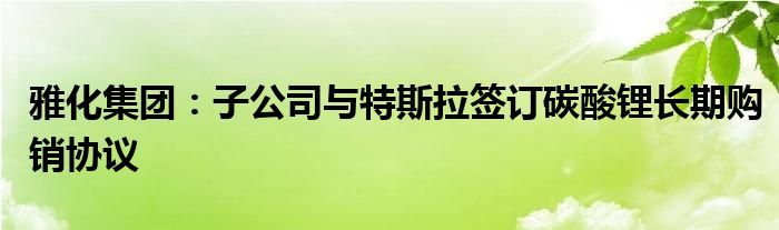 雅化集团：子公司与特斯拉签订碳酸锂长期购销协议