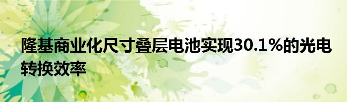 隆基商业化尺寸叠层电池实现30.1%的光电转换效率