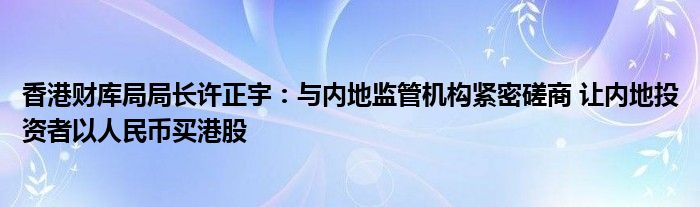 香港财库局局长许正宇：与内地监管机构紧密磋商 让内地投资者以人民币买港股