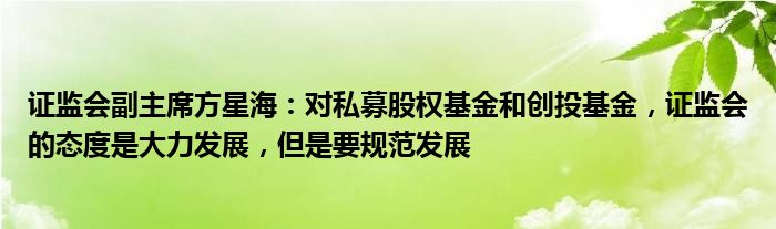 证监会副主席方星海：对私募股权基金和创投基金，证监会的态度是大力发展，但是要规范发展