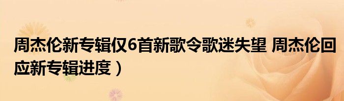 周杰伦新专辑仅6首新歌令歌迷失望 周杰伦回应新专辑进度）