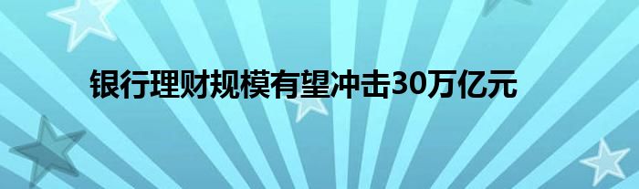 银行理财规模有望冲击30万亿元