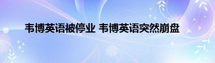 韦博英语被停业 韦博英语突然崩盘