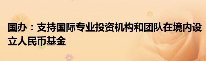 国办：支持国际专业投资机构和团队在境内设立人民币基金