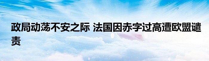 政局动荡不安之际 法国因赤字过高遭欧盟谴责