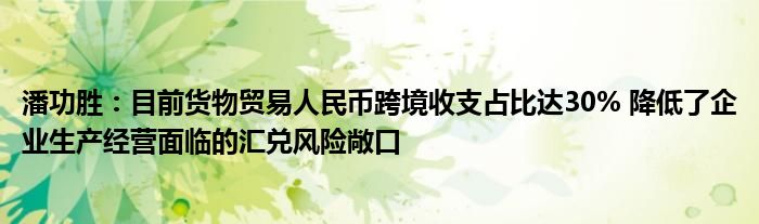 潘功胜：目前货物贸易人民币跨境收支占比达30% 降低了企业生产经营面临的汇兑风险敞口