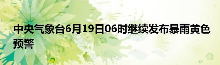 中央气象台6月19日06时继续发布暴雨黄色预警