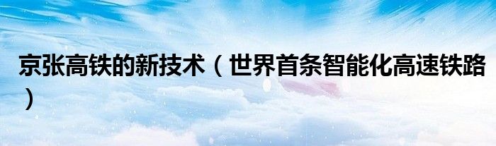 京张高铁的新技术（世界首条智能化高速铁路）