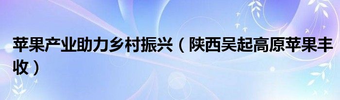 苹果产业助力乡村振兴（陕西吴起高原苹果丰收）