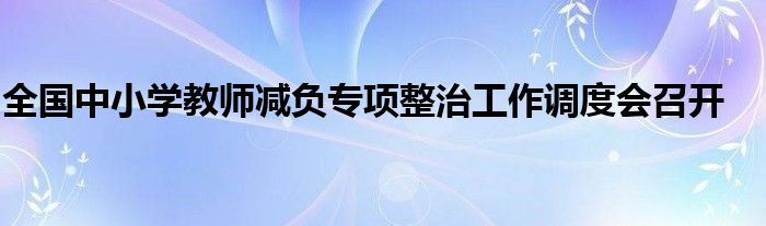 全国中小学教师减负专项整治工作调度会召开