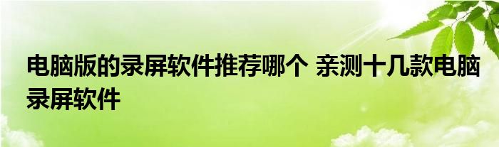 电脑版的录屏软件推荐哪个 亲测十几款电脑录屏软件