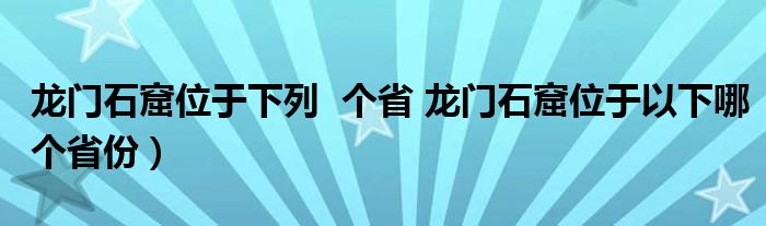 龙门石窟位于下列  个省 龙门石窟位于以下哪个省份）