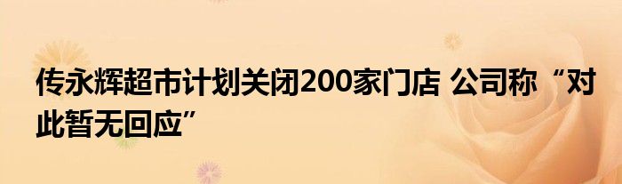 传永辉超市计划关闭200家门店 公司称“对此暂无回应”