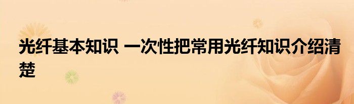 光纤基本知识 一次性把常用光纤知识介绍清楚