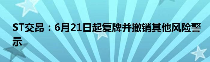 ST交昂：6月21日起复牌并撤销其他风险警示