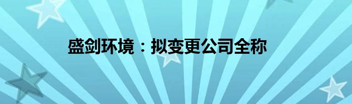 盛剑环境：拟变更公司全称