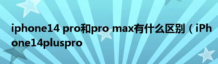 iphone14 pro和pro max有什么区别（iPhone14pluspro