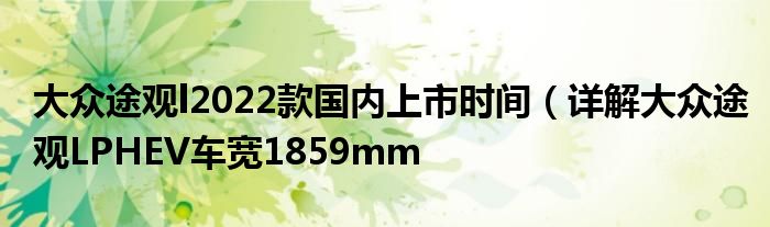 大众途观l2022款国内上市时间（详解大众途观LPHEV车宽1859mm