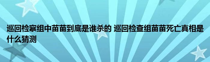 巡回检察组中苗苗到底是谁杀的 巡回检查组苗苗死亡真相是什么猜测