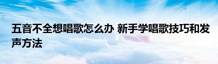 五音不全想唱歌怎么办 新手学唱歌技巧和发声方法