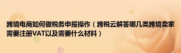 跨境电商如何做税务申报操作（跨税云解答哪几类跨境卖家需要注册VAT以及需要什么材料）