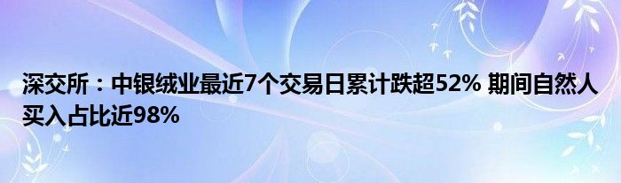 深交所：中银绒业最近7个交易日累计跌超52% 期间自然人买入占比近98%