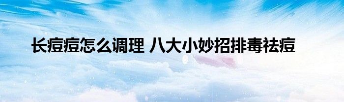 长痘痘怎么调理 八大小妙招排毒祛痘