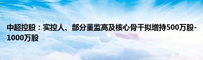 中超控股：实控人、部分董监高及核心骨干拟增持500万股-1000万股