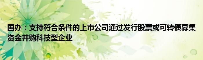 国办：支持符合条件的上市公司通过发行股票或可转债募集资金并购科技型企业