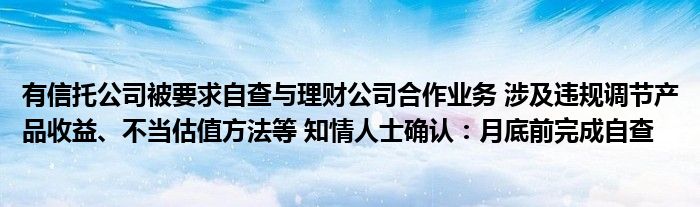 有信托公司被要求自查与理财公司合作业务 涉及违规调节产品收益、不当估值方法等 知情人士确认：月底前完成自查