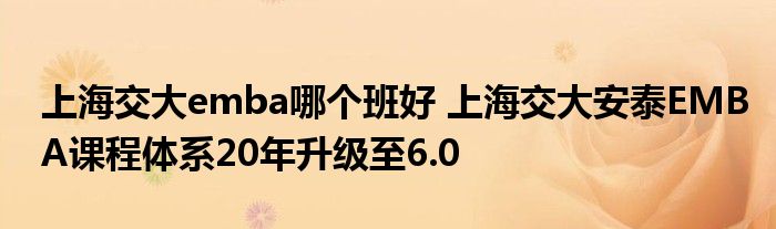 上海交大emba哪个班好 上海交大安泰EMBA课程体系20年升级至6.0