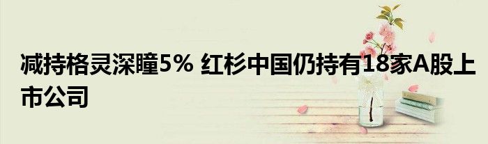 减持格灵深瞳5% 红杉中国仍持有18家A股上市公司